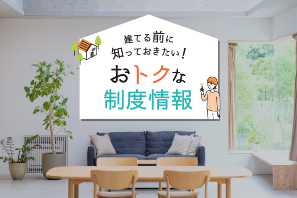 建てる前に知っておきたい！おトクな制度情報